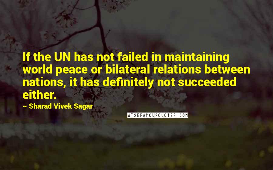 Sharad Vivek Sagar Quotes: If the UN has not failed in maintaining world peace or bilateral relations between nations, it has definitely not succeeded either.