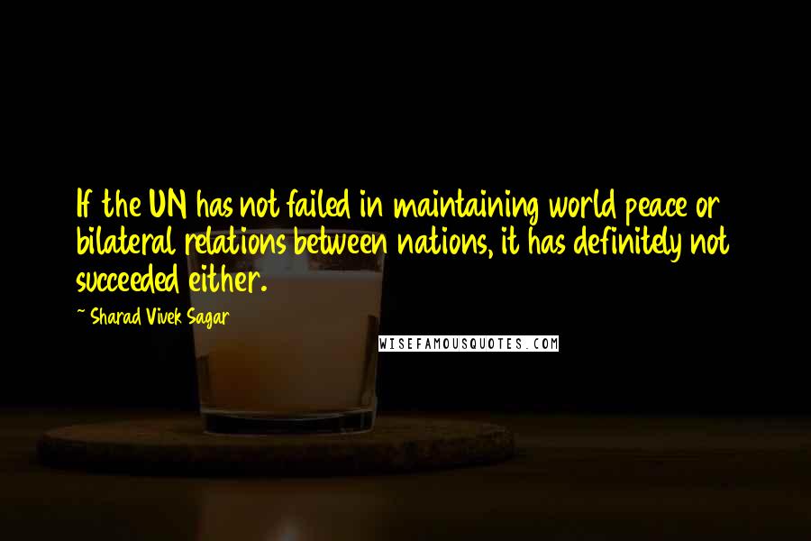 Sharad Vivek Sagar Quotes: If the UN has not failed in maintaining world peace or bilateral relations between nations, it has definitely not succeeded either.