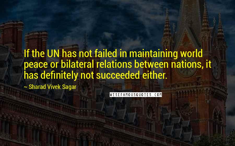 Sharad Vivek Sagar Quotes: If the UN has not failed in maintaining world peace or bilateral relations between nations, it has definitely not succeeded either.