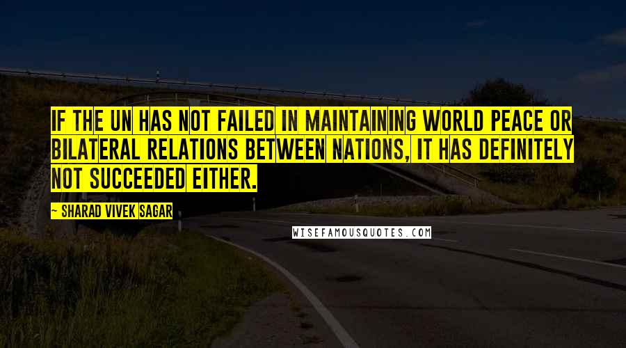 Sharad Vivek Sagar Quotes: If the UN has not failed in maintaining world peace or bilateral relations between nations, it has definitely not succeeded either.