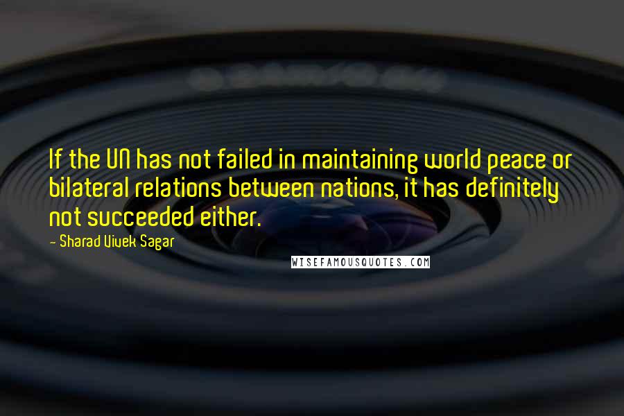 Sharad Vivek Sagar Quotes: If the UN has not failed in maintaining world peace or bilateral relations between nations, it has definitely not succeeded either.