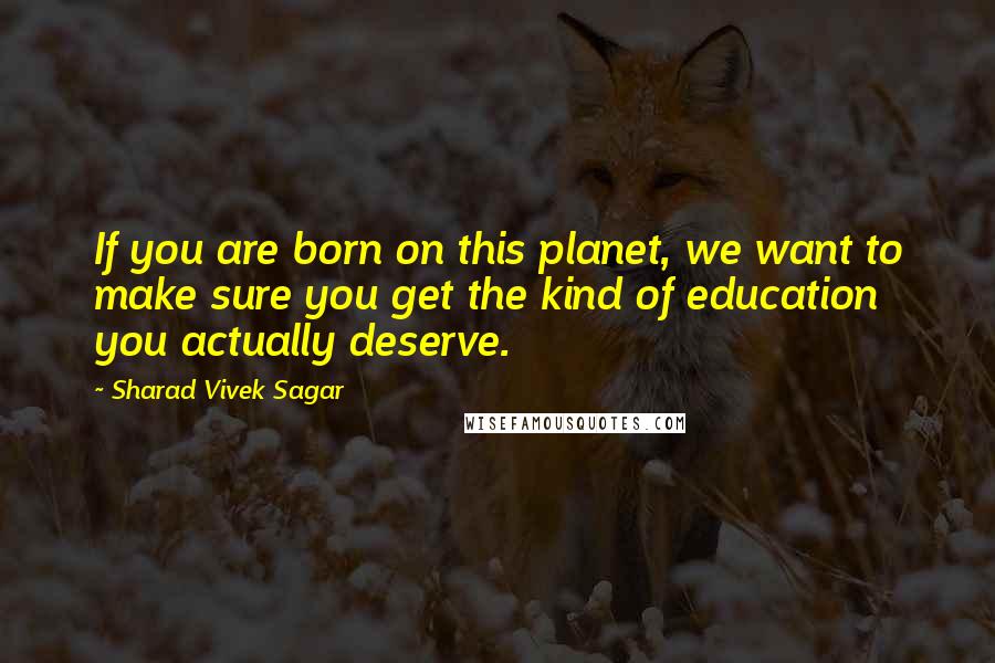 Sharad Vivek Sagar Quotes: If you are born on this planet, we want to make sure you get the kind of education you actually deserve.