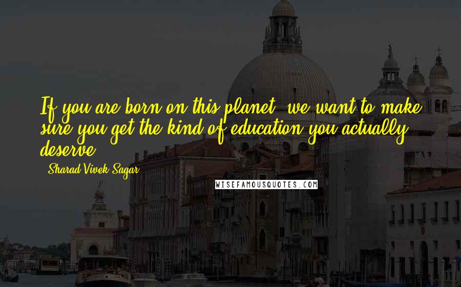 Sharad Vivek Sagar Quotes: If you are born on this planet, we want to make sure you get the kind of education you actually deserve.