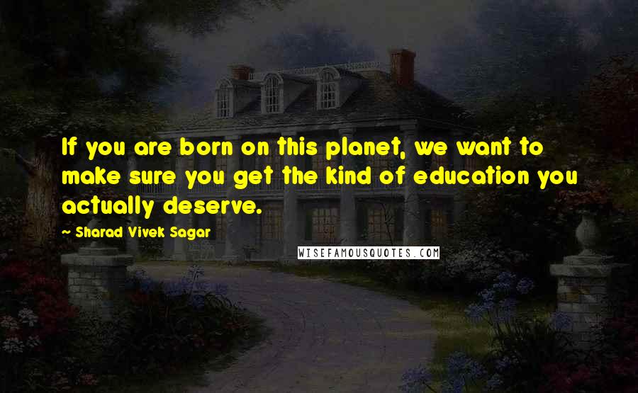 Sharad Vivek Sagar Quotes: If you are born on this planet, we want to make sure you get the kind of education you actually deserve.