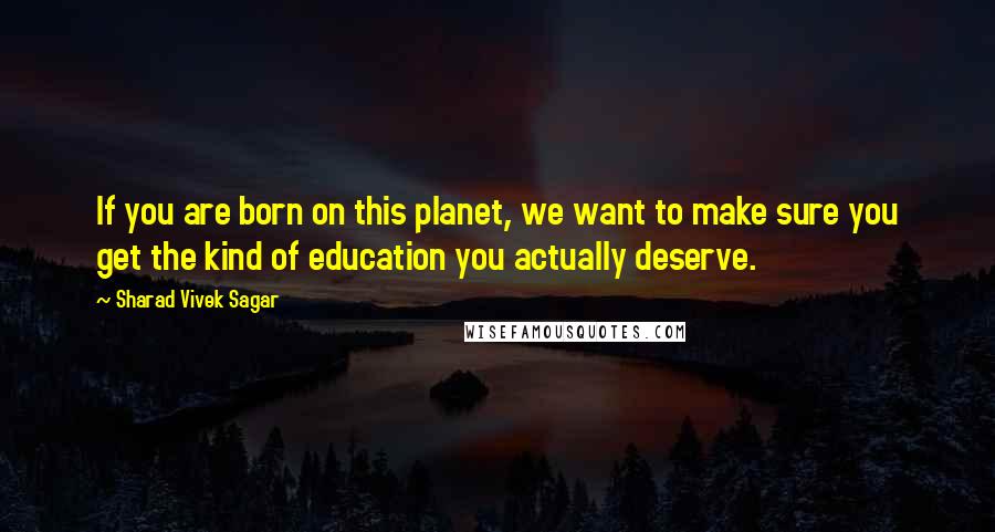 Sharad Vivek Sagar Quotes: If you are born on this planet, we want to make sure you get the kind of education you actually deserve.