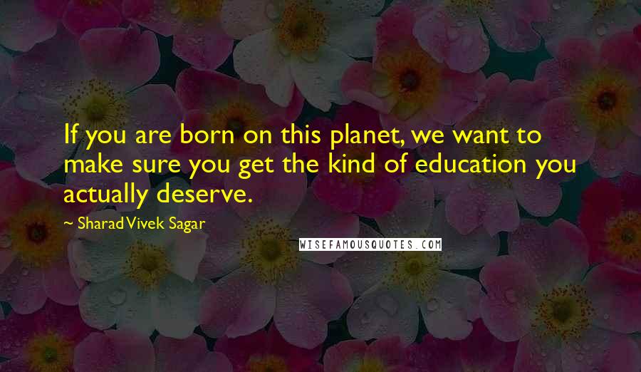 Sharad Vivek Sagar Quotes: If you are born on this planet, we want to make sure you get the kind of education you actually deserve.