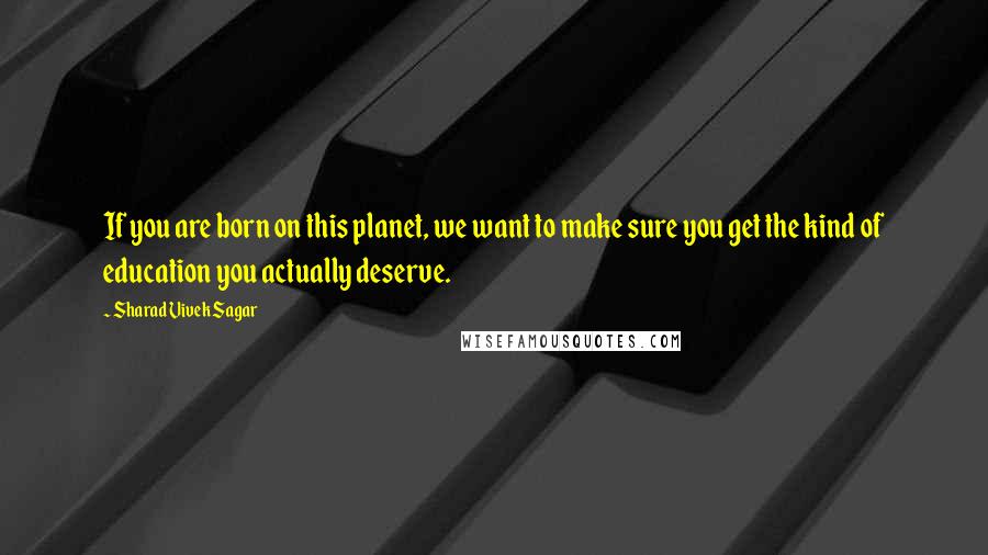 Sharad Vivek Sagar Quotes: If you are born on this planet, we want to make sure you get the kind of education you actually deserve.