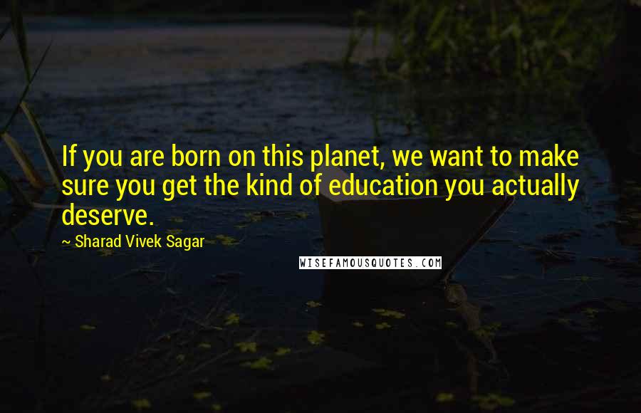 Sharad Vivek Sagar Quotes: If you are born on this planet, we want to make sure you get the kind of education you actually deserve.