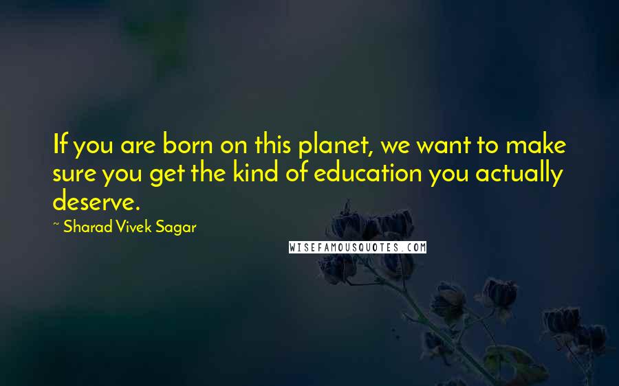 Sharad Vivek Sagar Quotes: If you are born on this planet, we want to make sure you get the kind of education you actually deserve.