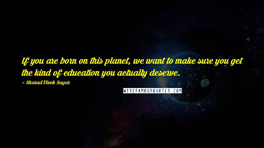 Sharad Vivek Sagar Quotes: If you are born on this planet, we want to make sure you get the kind of education you actually deserve.