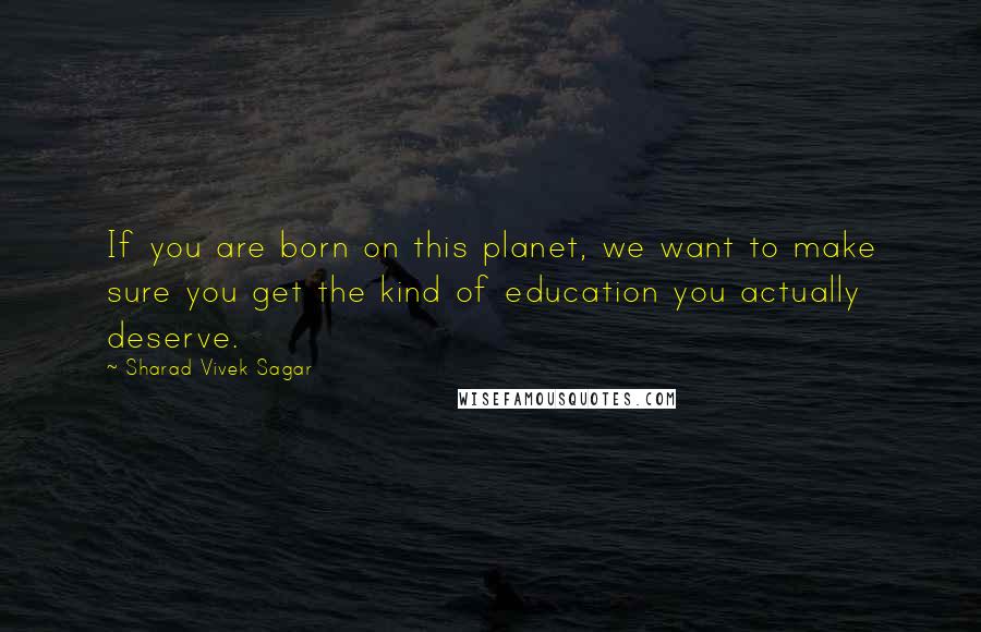 Sharad Vivek Sagar Quotes: If you are born on this planet, we want to make sure you get the kind of education you actually deserve.