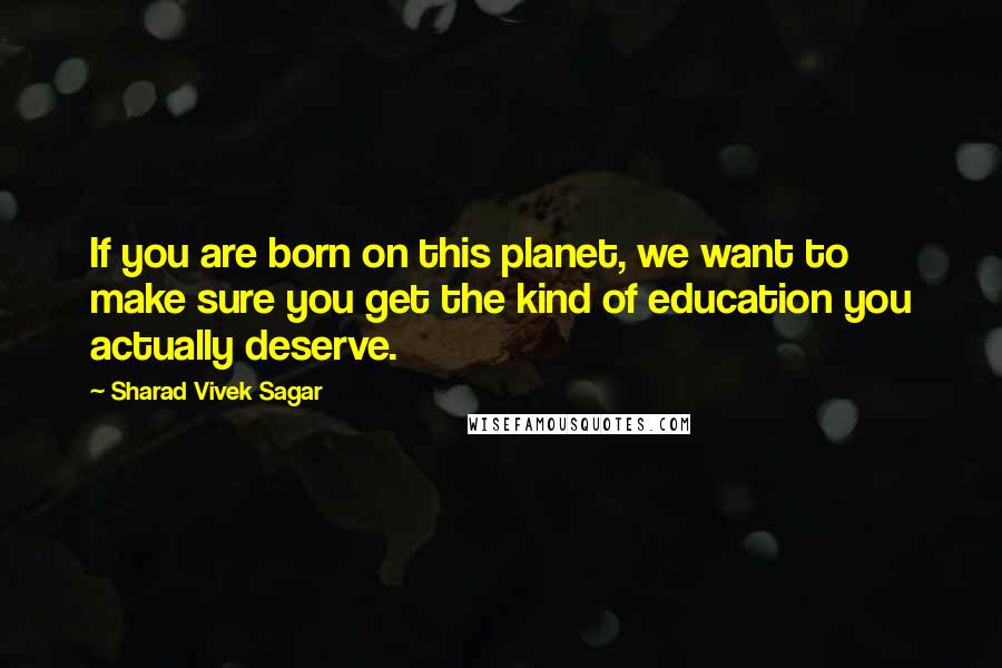 Sharad Vivek Sagar Quotes: If you are born on this planet, we want to make sure you get the kind of education you actually deserve.