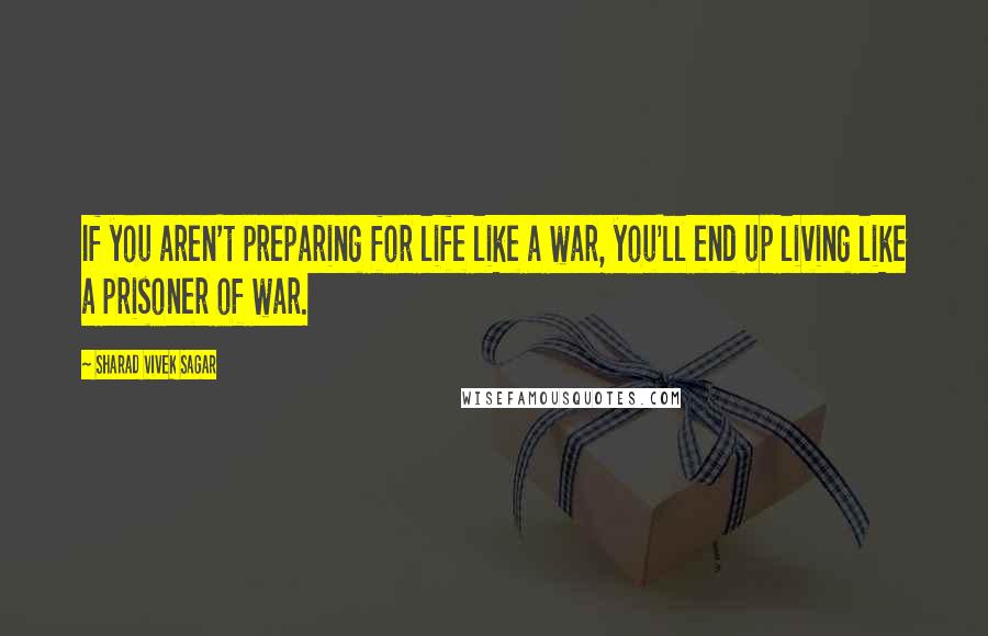 Sharad Vivek Sagar Quotes: If you aren't preparing for life like a war, you'll end up living like a prisoner of war.