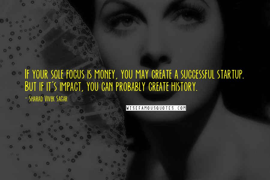 Sharad Vivek Sagar Quotes: If your sole focus is money, you may create a successful startup. But if it's impact, you can probably create history.