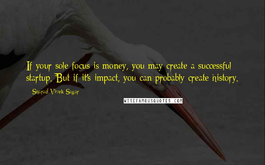 Sharad Vivek Sagar Quotes: If your sole focus is money, you may create a successful startup. But if it's impact, you can probably create history.