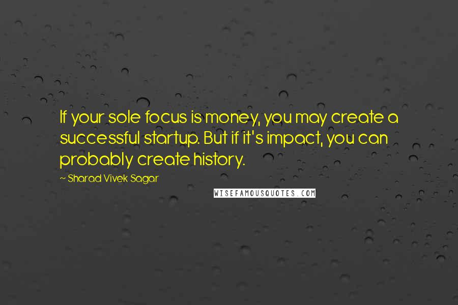 Sharad Vivek Sagar Quotes: If your sole focus is money, you may create a successful startup. But if it's impact, you can probably create history.