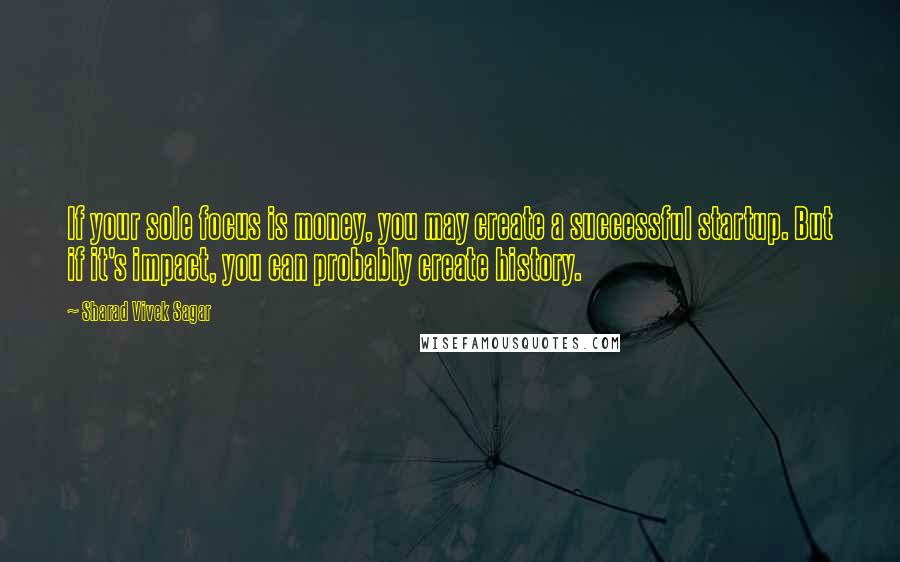 Sharad Vivek Sagar Quotes: If your sole focus is money, you may create a successful startup. But if it's impact, you can probably create history.