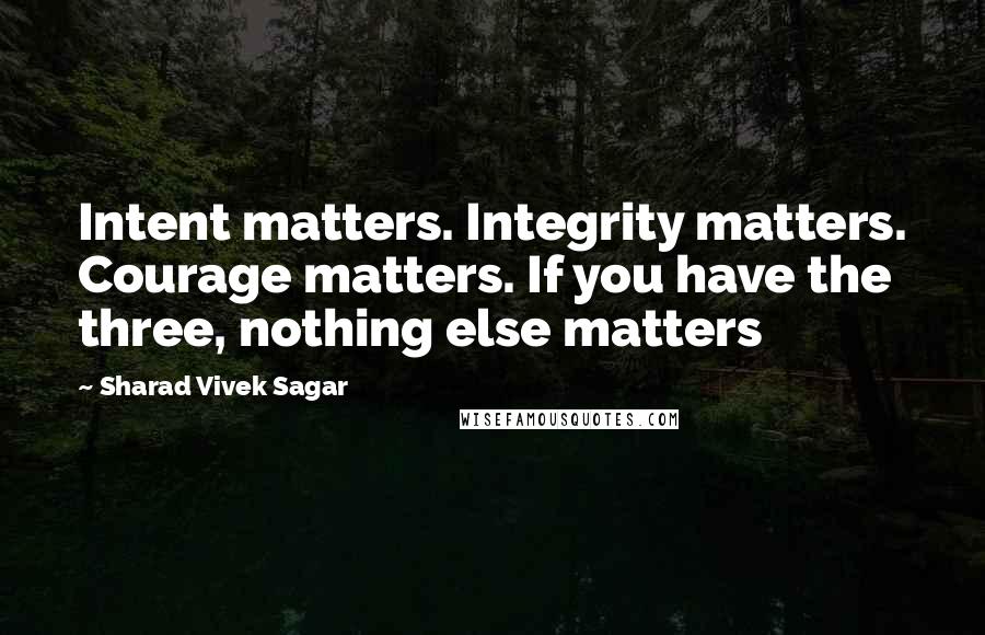 Sharad Vivek Sagar Quotes: Intent matters. Integrity matters. Courage matters. If you have the three, nothing else matters