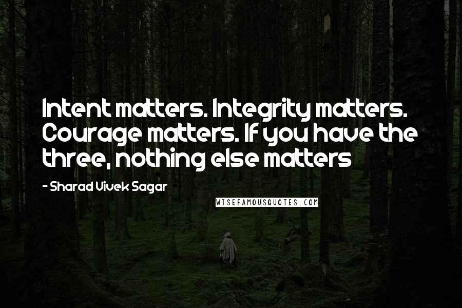 Sharad Vivek Sagar Quotes: Intent matters. Integrity matters. Courage matters. If you have the three, nothing else matters