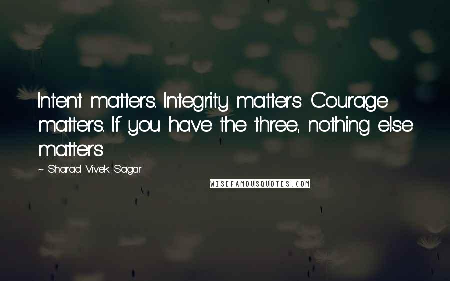 Sharad Vivek Sagar Quotes: Intent matters. Integrity matters. Courage matters. If you have the three, nothing else matters