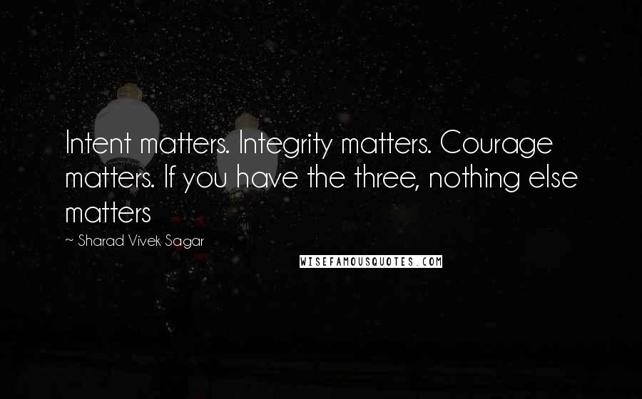 Sharad Vivek Sagar Quotes: Intent matters. Integrity matters. Courage matters. If you have the three, nothing else matters