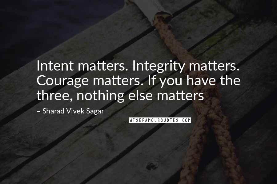 Sharad Vivek Sagar Quotes: Intent matters. Integrity matters. Courage matters. If you have the three, nothing else matters