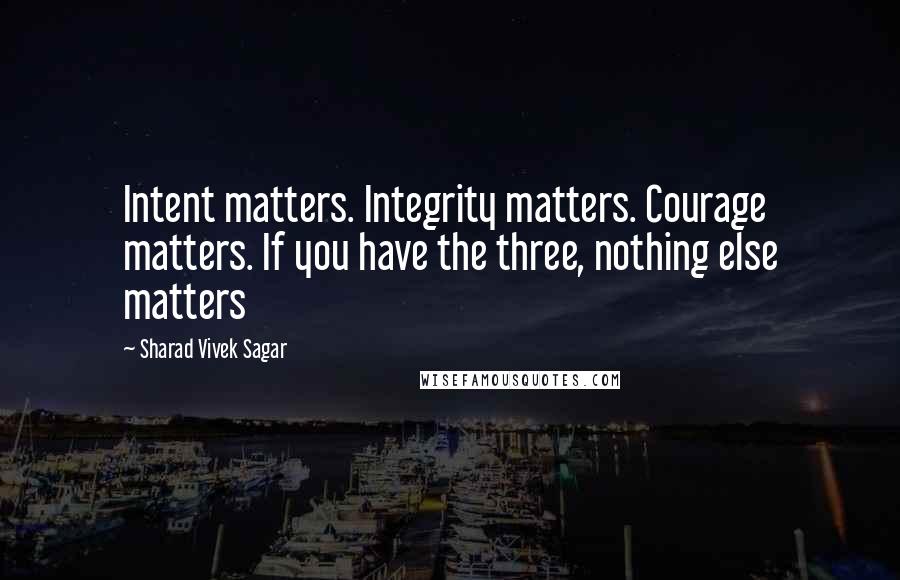 Sharad Vivek Sagar Quotes: Intent matters. Integrity matters. Courage matters. If you have the three, nothing else matters