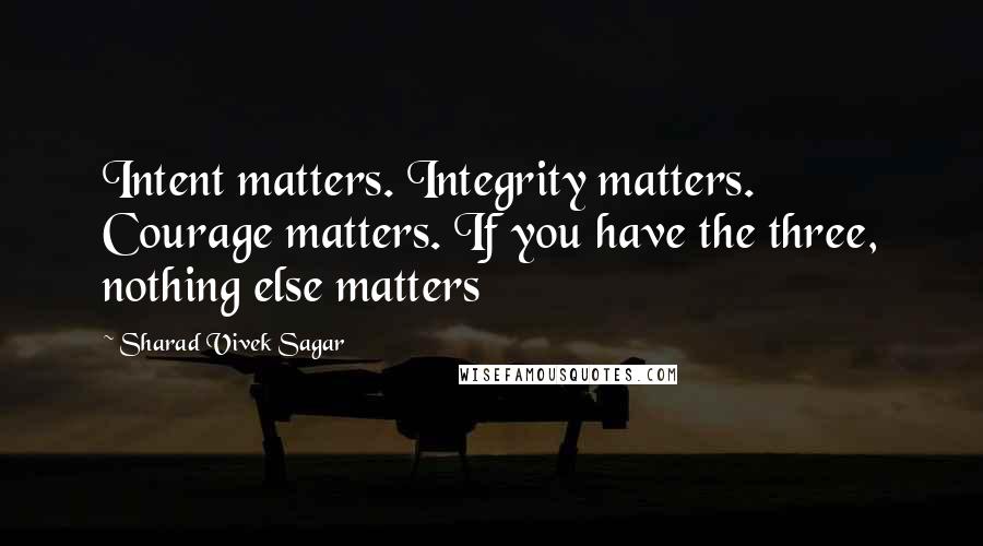 Sharad Vivek Sagar Quotes: Intent matters. Integrity matters. Courage matters. If you have the three, nothing else matters