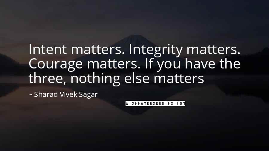 Sharad Vivek Sagar Quotes: Intent matters. Integrity matters. Courage matters. If you have the three, nothing else matters