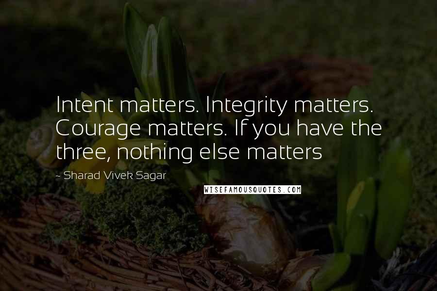 Sharad Vivek Sagar Quotes: Intent matters. Integrity matters. Courage matters. If you have the three, nothing else matters