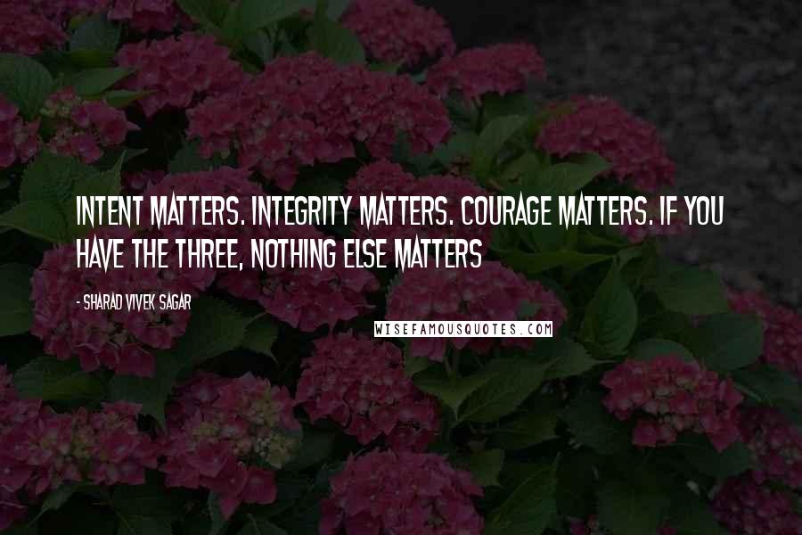 Sharad Vivek Sagar Quotes: Intent matters. Integrity matters. Courage matters. If you have the three, nothing else matters