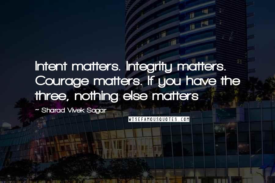 Sharad Vivek Sagar Quotes: Intent matters. Integrity matters. Courage matters. If you have the three, nothing else matters