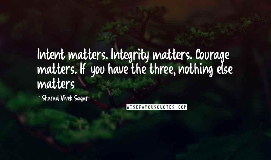 Sharad Vivek Sagar Quotes: Intent matters. Integrity matters. Courage matters. If you have the three, nothing else matters