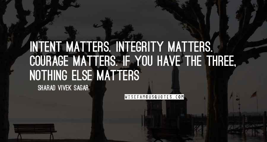 Sharad Vivek Sagar Quotes: Intent matters. Integrity matters. Courage matters. If you have the three, nothing else matters