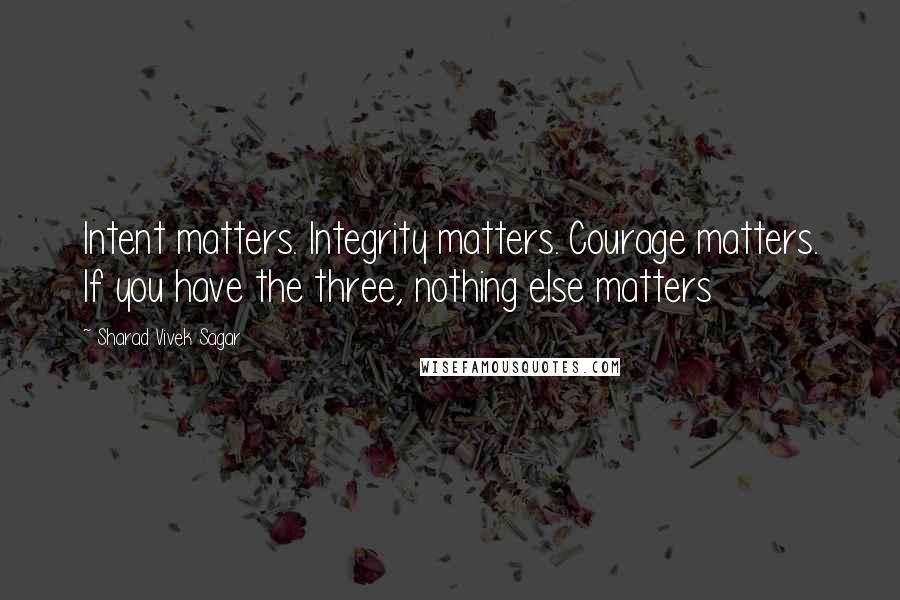 Sharad Vivek Sagar Quotes: Intent matters. Integrity matters. Courage matters. If you have the three, nothing else matters