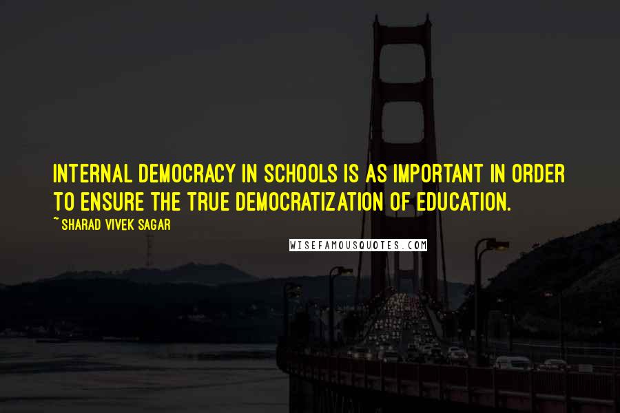 Sharad Vivek Sagar Quotes: Internal democracy in schools is as important in order to ensure the true democratization of education.