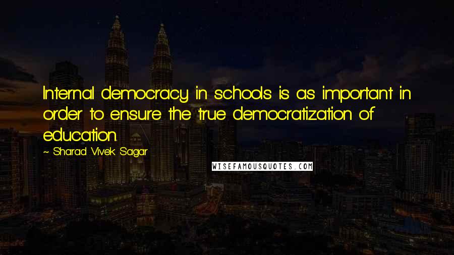 Sharad Vivek Sagar Quotes: Internal democracy in schools is as important in order to ensure the true democratization of education.