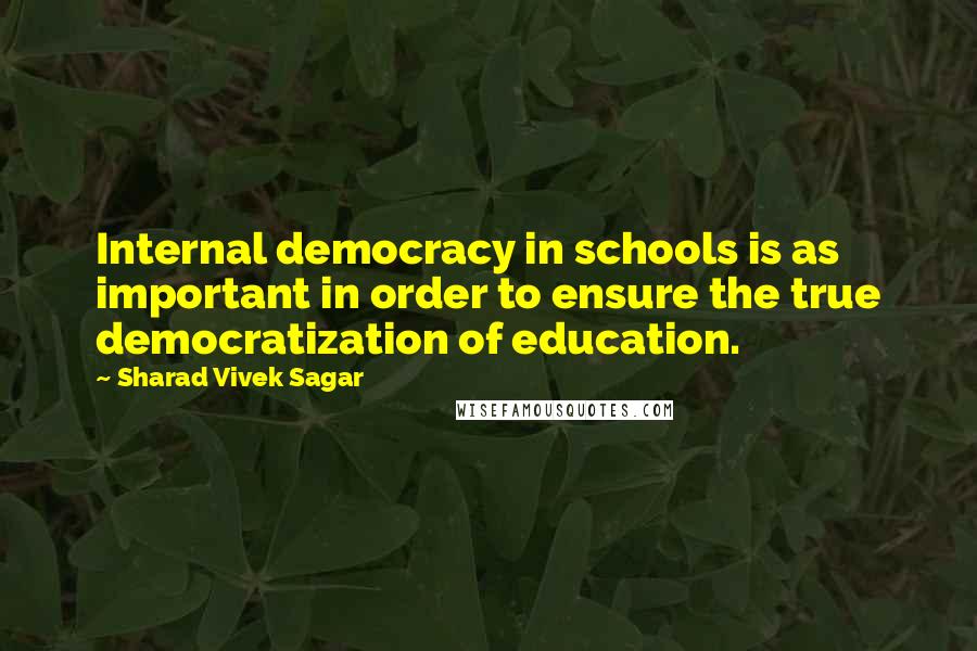 Sharad Vivek Sagar Quotes: Internal democracy in schools is as important in order to ensure the true democratization of education.