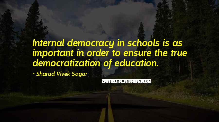 Sharad Vivek Sagar Quotes: Internal democracy in schools is as important in order to ensure the true democratization of education.