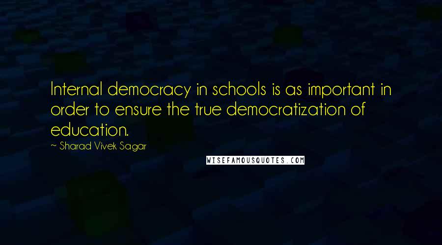 Sharad Vivek Sagar Quotes: Internal democracy in schools is as important in order to ensure the true democratization of education.