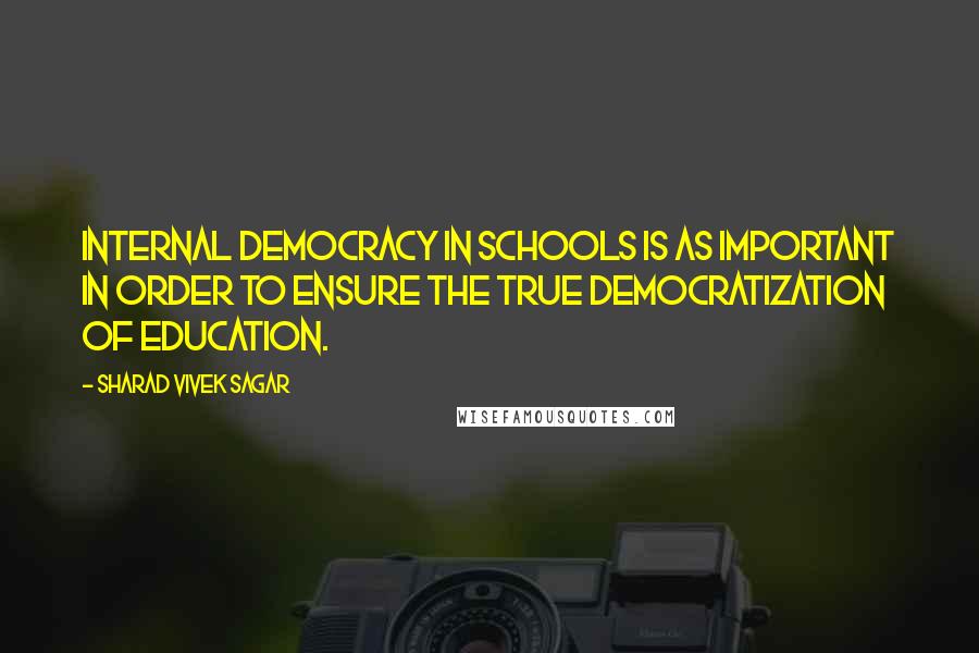 Sharad Vivek Sagar Quotes: Internal democracy in schools is as important in order to ensure the true democratization of education.