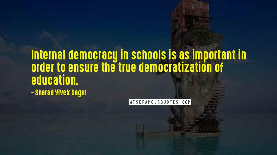 Sharad Vivek Sagar Quotes: Internal democracy in schools is as important in order to ensure the true democratization of education.