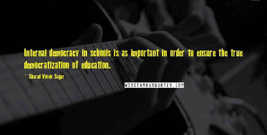 Sharad Vivek Sagar Quotes: Internal democracy in schools is as important in order to ensure the true democratization of education.