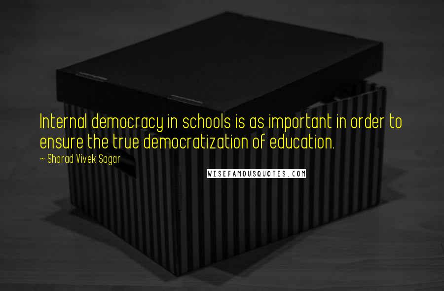 Sharad Vivek Sagar Quotes: Internal democracy in schools is as important in order to ensure the true democratization of education.