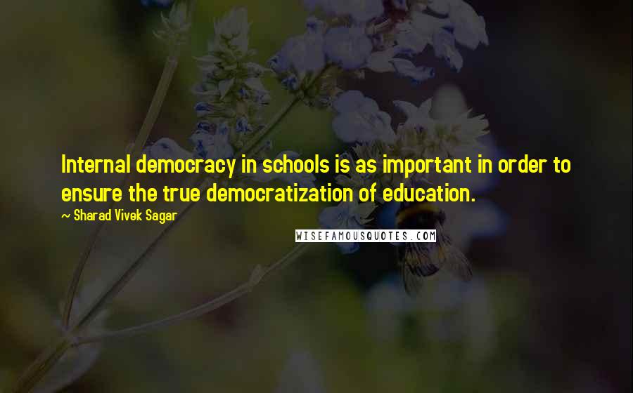 Sharad Vivek Sagar Quotes: Internal democracy in schools is as important in order to ensure the true democratization of education.