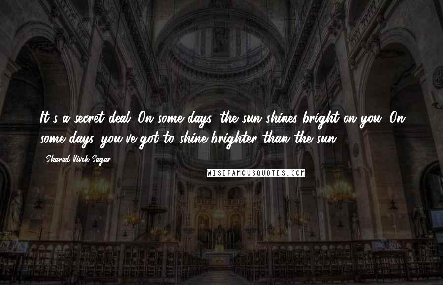 Sharad Vivek Sagar Quotes: It's a secret deal. On some days, the sun shines bright on you. On some days, you've got to shine brighter than the sun.