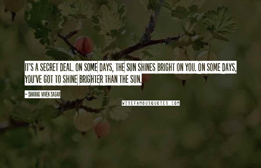 Sharad Vivek Sagar Quotes: It's a secret deal. On some days, the sun shines bright on you. On some days, you've got to shine brighter than the sun.