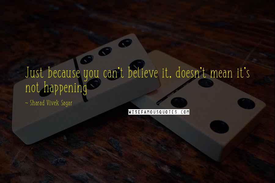 Sharad Vivek Sagar Quotes: Just because you can't believe it, doesn't mean it's not happening