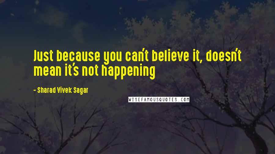 Sharad Vivek Sagar Quotes: Just because you can't believe it, doesn't mean it's not happening