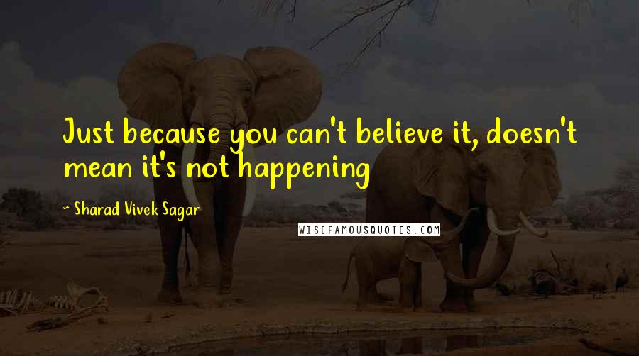 Sharad Vivek Sagar Quotes: Just because you can't believe it, doesn't mean it's not happening